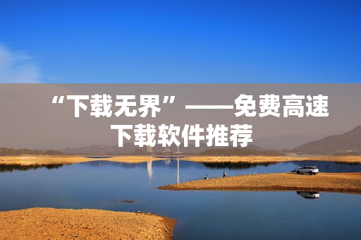 “下载无界”——免费高速下载软件推荐