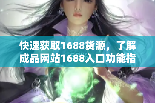 快速获取1688货源，了解成品网站1688入口功能指南