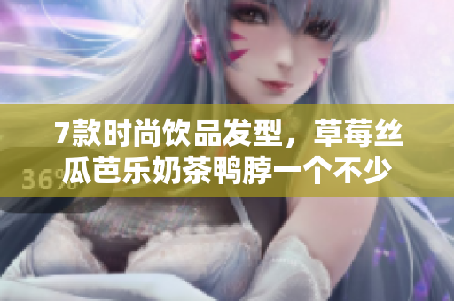 7款时尚饮品发型，草莓丝瓜芭乐奶茶鸭脖一个不少