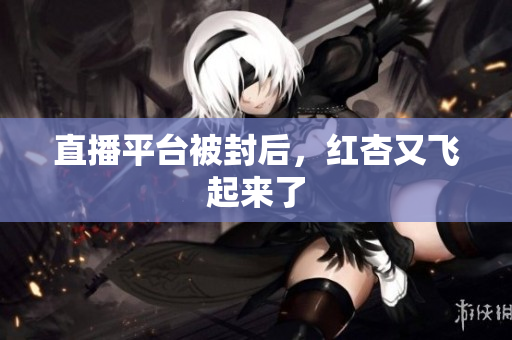 直播平台被封后，红杏又飞起来了
