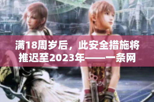 满18周岁后，此安全措施将推迟至2023年——一条网络安全新闻的重新诠释