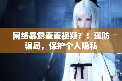 网络暴露羞羞视频？！谨防骗局，保护个人隐私