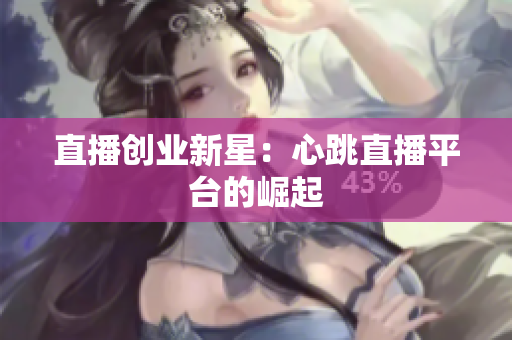 直播创业新星：心跳直播平台的崛起