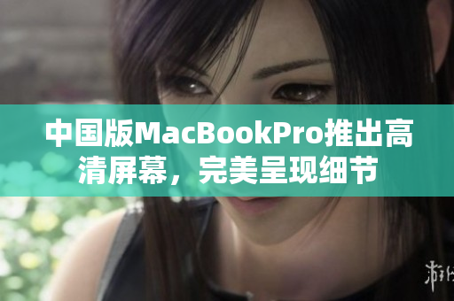 中国版MacBookPro推出高清屏幕，完美呈现细节