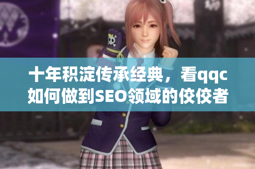 十年积淀传承经典，看qqc如何做到SEO领域的佼佼者