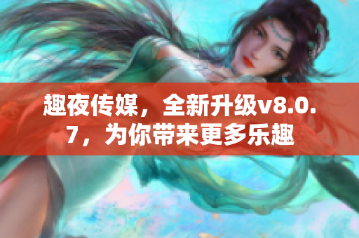 趣夜传媒，全新升级v8.0.7，为你带来更多乐趣