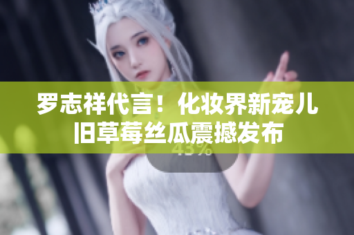 罗志祥代言！化妆界新宠儿旧草莓丝瓜震撼发布