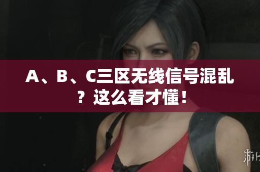 A、B、C三区无线信号混乱？这么看才懂！