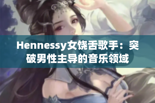 Hennessy女饶舌歌手：突破男性主导的音乐领域