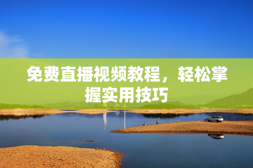免费直播视频教程，轻松掌握实用技巧