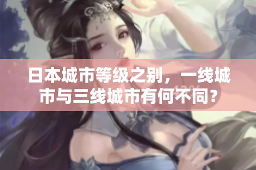 日本城市等级之别，一线城市与三线城市有何不同？