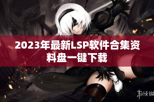 2023年最新LSP软件合集资料盘一键下载