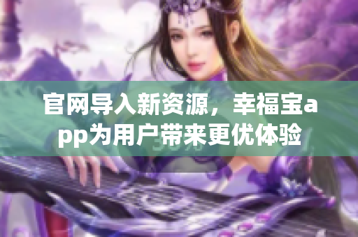 官网导入新资源，幸福宝app为用户带来更优体验