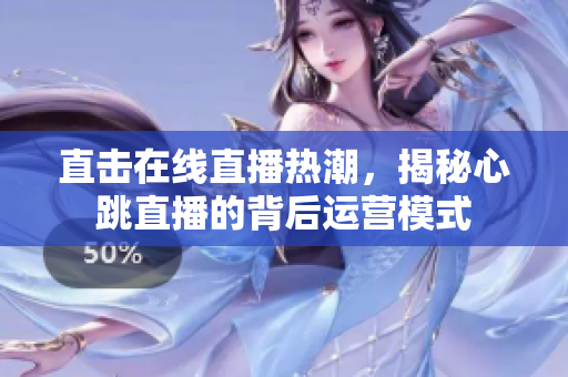 直击在线直播热潮，揭秘心跳直播的背后运营模式