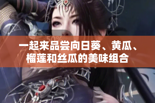 一起来品尝向日葵、黄瓜、榴莲和丝瓜的美味组合