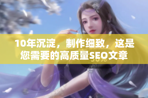 10年沉淀，制作细致，这是您需要的高质量SEO文章