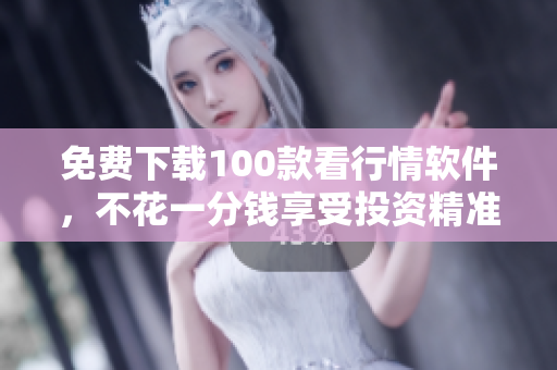 免费下载100款看行情软件，不花一分钱享受投资精准预判
