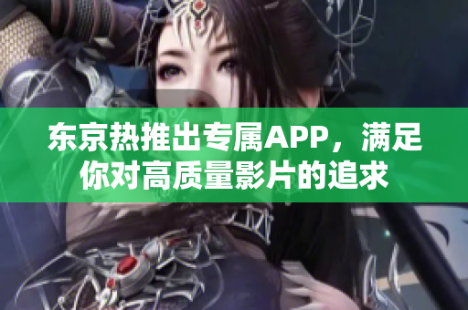 东京热推出专属APP，满足你对高质量影片的追求