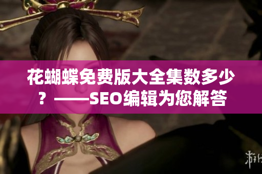 花蝴蝶免费版大全集数多少？——SEO编辑为您解答