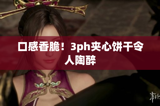 口感香脆！3ph夹心饼干令人陶醉