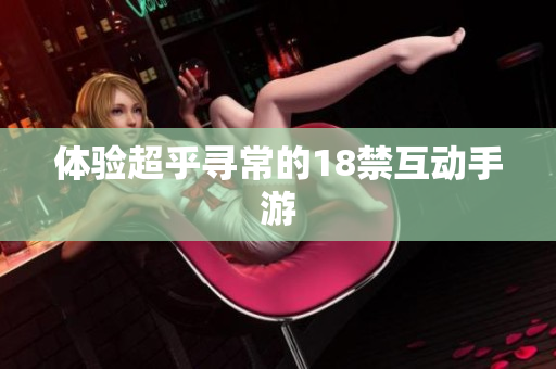 体验超乎寻常的18禁互动手游