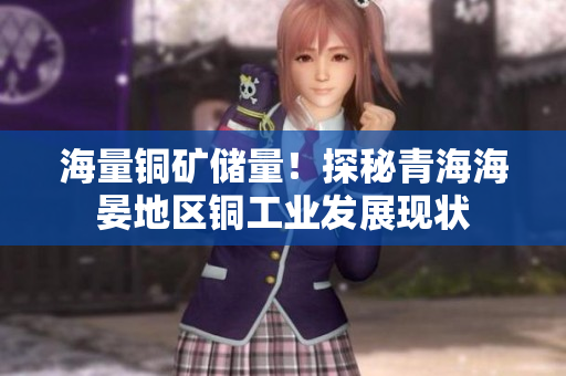 海量铜矿储量！探秘青海海晏地区铜工业发展现状