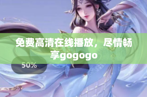 免费高清在线播放，尽情畅享gogogo