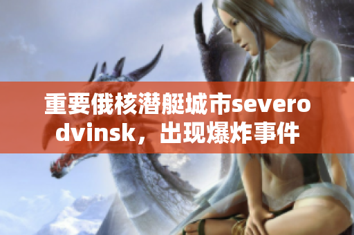 重要俄核潜艇城市severodvinsk，出现爆炸事件