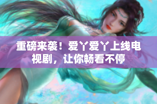 重磅来袭！爱丫爱丫上线电视剧，让你畅看不停