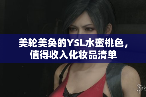 美轮美奂的YSL水蜜桃色，值得收入化妆品清单