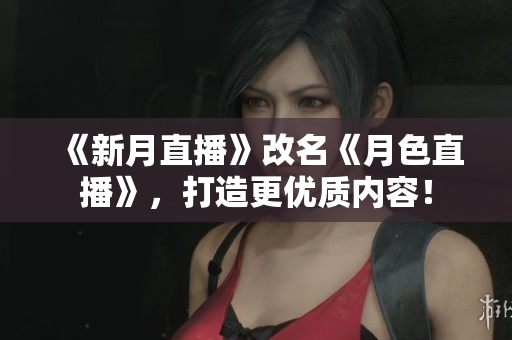 《新月直播》改名《月色直播》，打造更优质内容！
