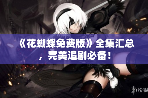 《花蝴蝶免费版》全集汇总，完美追剧必备！
