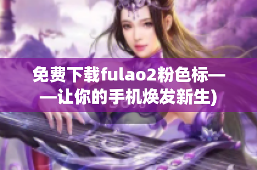 免费下载fulao2粉色标——让你的手机焕发新生)
