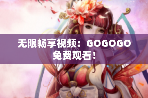 无限畅享视频：GOGOGO免费观看！