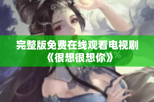 完整版免费在线观看电视剧《很想很想你》