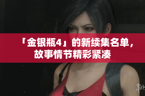 「金银瓶4」的新续集名单，故事情节精彩紧凑