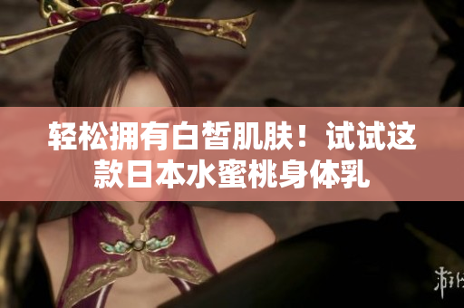 轻松拥有白皙肌肤！试试这款日本水蜜桃身体乳
