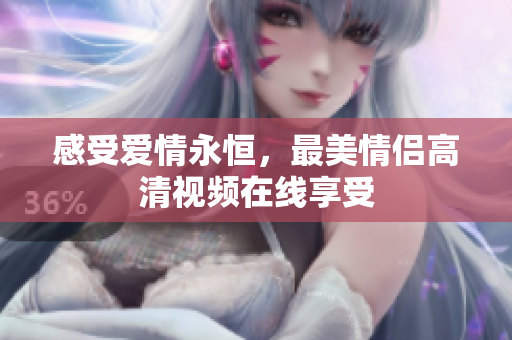 感受爱情永恒，最美情侣高清视频在线享受
