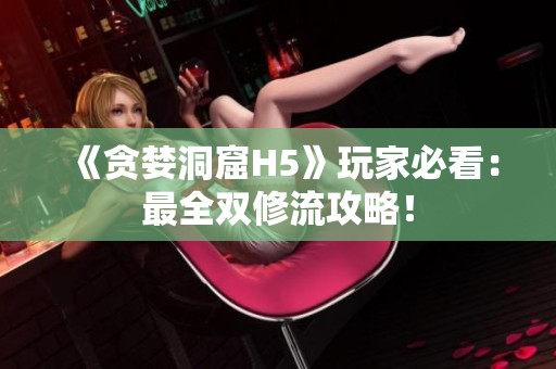 《贪婪洞窟H5》玩家必看：最全双修流攻略！