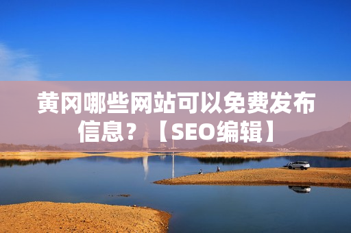 黄冈哪些网站可以免费发布信息？【SEO编辑】