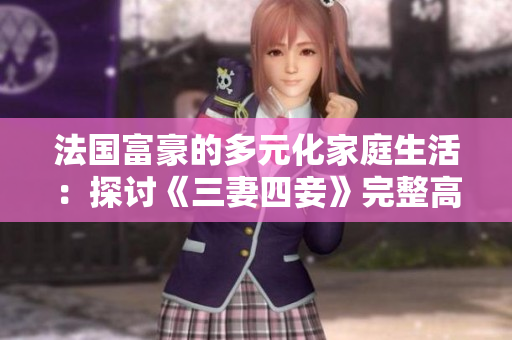 法国富豪的多元化家庭生活：探讨《三妻四妾》完整高清版