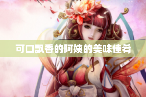 可口飘香的阿姨的美味佳肴