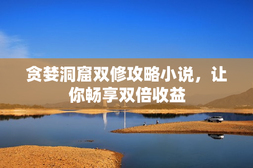 贪婪洞窟双修攻略小说，让你畅享双倍收益