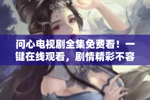 问心电视剧全集免费看！一键在线观看，剧情精彩不容错过！