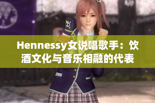 Hennessy女说唱歌手：饮酒文化与音乐相融的代表