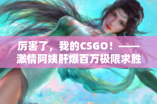 厉害了，我的CSGO！——激情阿姨肝爆百万极限求胜