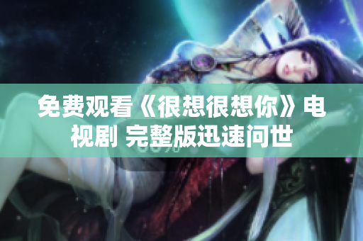 免费观看《很想很想你》电视剧 完整版迅速问世