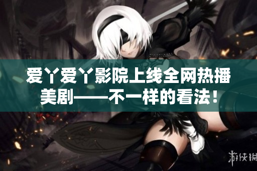 爱丫爱丫影院上线全网热播美剧——不一样的看法！