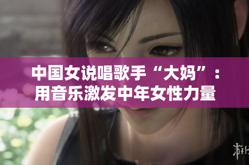 中国女说唱歌手“大妈”：用音乐激发中年女性力量