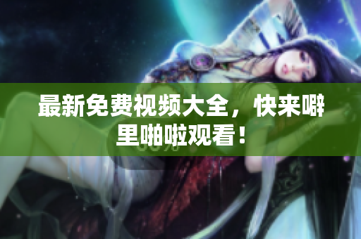 最新免费视频大全，快来噼里啪啦观看！
